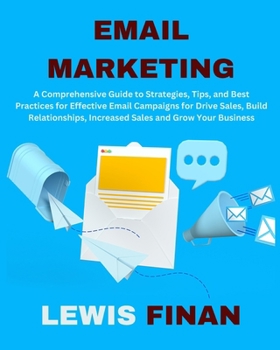 Email Marketing: A Comprehensive Guide to Strategies, Tips, and Best Practices for Effective Email Campaigns for Drive Sales, Build Relationships, Increased Sales and Grow Your Business