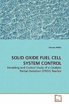 SOLID OXIDE FUEL CELL SYSTEM CONTROL: Modeling and Control Study of a Catalytic Partial Oxidation (CPOX) Reactor