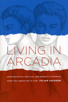 Hardcover Living in Arcadia: Homosexuality, Politics, and Morality in France from the Liberation to AIDS Book