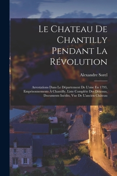 Paperback Le Chateau De Chantilly Pendant La Révolution: Arrestations Dans Le Département De L'oise En 1793, Emprisonnements À Chantilly, Liste Complète Des Dét [French] Book