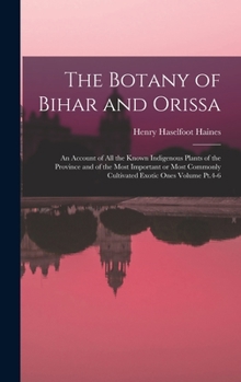 The Botany of Bihar and Orissa: An Account of all the Known Indigenous Plants of the Province and of the Most Important or Most Commonly Cultivated Exotic Ones Volume Pt.4-6