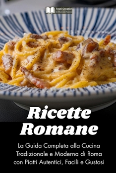 Ricette Romane: La Guida Completa alla Cucina Tradizionale e Moderna di Roma con Piatti Autentici, Facili e Gustosi