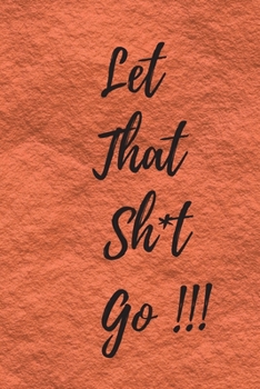 Paperback Let That Sh*t Go: A Journal for Leaving Your Bullsh*t Behind and Creating a Happy Life: journal or notebook: Let That Sh*t Go: A Journal Book