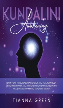 Kundalini Awakening: Learn How to Increase Your Energy and Heal Your Body Using Mind Power and Spiritual Enlightenment, Reducing Anxiety and Awakening Kundalini Energy