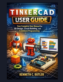 Tinkercad user guide: Your Complete User Manual for 3D Design, Circuit Building, and Codeblock Programming