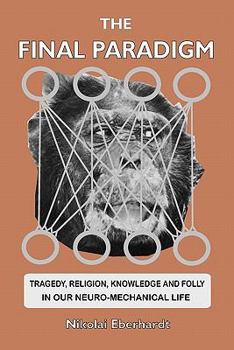 Paperback The Final Paradigm: Tragedy, Religion, Knowledge and Folly in our Neuro-Mechanical Life Book