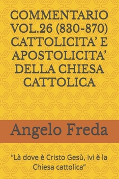COMMENTARIO VOL.26 (830-870) CATTOLICITA’ E APOSTOLICITA’ DELLA CHIESA CATTOLICA: “Là dove è Cristo Gesù, ivi è la Chiesa cattolica”