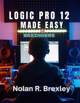 Paperback Logic Pro 12 Made Easy for Beginners: Learn Recording, MIDI, Mixing, and Mastering with Confidence Book