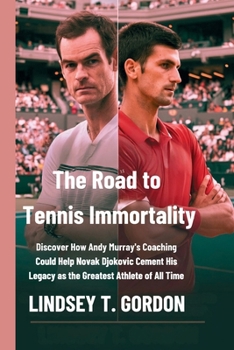 The Road to Tennis Immortality: Discover How Andy Murray's Coaching Could Help Novak Djokovic Cement His Legacy as the Greatest Athlete of All Time