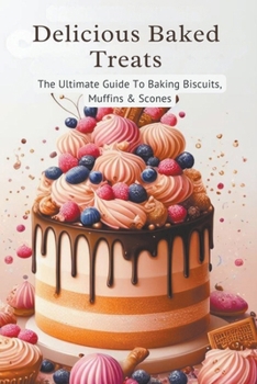 Delicious Baked Treats: The Ultimate Guide To Baking Biscuits, Muffins & Scones