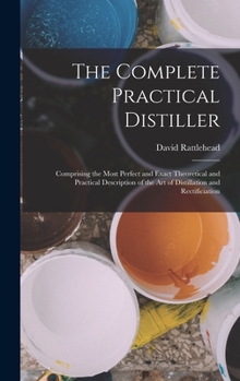 Hardcover The Complete Practical Distiller: Comprising the Most Perfect and Exact Theoretical and Practical Description of the art of Distillation and Rectifici Book