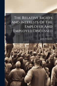The Relative Rights And Interests Of The Employer And Employed Discussed: And A System Proposed By Which The Conflicting Interests Of All Classes Of Society May Be Reconciled
