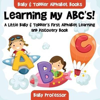 Learning My ABC's! a Little Baby & Toddler's First Alphabet Learning and Discovery Book. - Baby & Toddler Alphabet Books