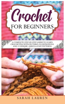 Hardcover Crochet for Beginners: A Complete Step-By-Step Guide To Learn Crocheting With Pictures, Illustrations And 15 Unique, Quick & Easy Patterns Book
