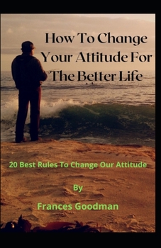 How To Change Your Attitude For The Better Life: 20 Best Rules To Change Our Attitude