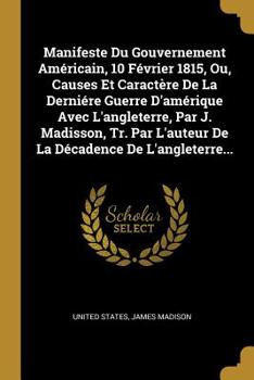 Paperback Manifeste Du Gouvernement Am?ricain, 10 F?vrier 1815, Ou, Causes Et Caract?re De La Derni?re Guerre D'am?rique Avec L'angleterre, Par J. Madisson, Tr. [French] Book