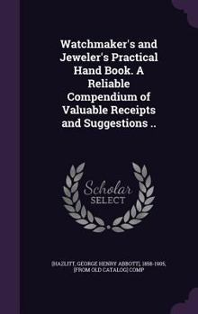 Hardcover Watchmaker's and Jeweler's Practical Hand Book. A Reliable Compendium of Valuable Receipts and Suggestions .. Book