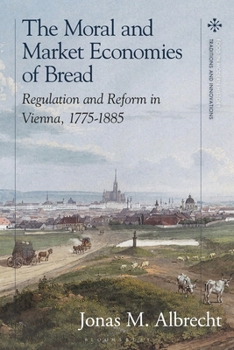 Moral and Market Economies of Bread : Regulation and Reform in Vienna, 1775-1885