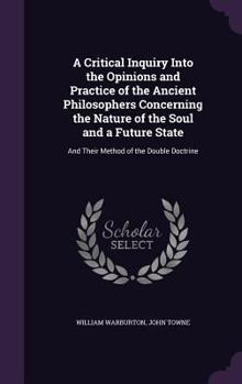 A Critical Inquiry Into the Opinions and Practice of the Ancient Philosophers, Concerning the Nature of the Soul and a Future State, and Their Method of the Double Doctrine