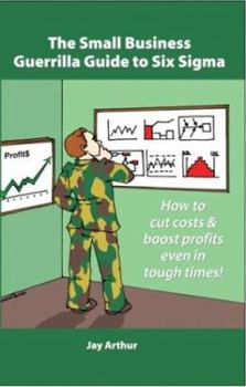 Paperback The Small Business Guerrilla Guide to Six SIGMA: How to Cut Costs and Boost Profits Even in Tough Times Book