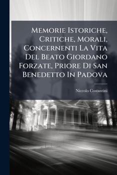 Memorie Istoriche, Critiche, Morali, Concernenti La Vita Del Beato Giordano Forzate, Priore Di San Benedetto In Padova ...