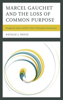 Marcel Gauchet and the Loss of Common Purpose: Imaginary Islam and the Crisis ofEuropean Democracy