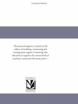 Paperback The Practical Engineer: A Treatise on the Subject of Modeling, Constructing and Running Steam Engines. Containing, Also, Directions in Regard Book