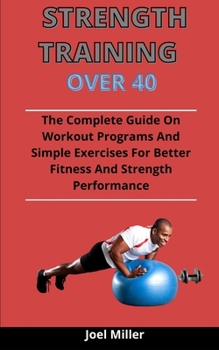 Paperback Strength Training Over 40: The Complete Guide On Workout Programs And Simple Exercises You Need For Better Fitness And Strength Performance Book