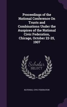 Hardcover Proceedings of the National Conference On Trusts and Combinations Under the Auspices of the National Civic Federation, Chicago, October 22-25, 1907 Book