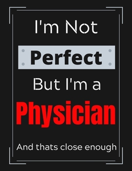 I'm Not Perfect But I'm a Physician And that's close enough: Physician Notebook/ Journal/ Notepad/ Diary For Work, Men, Boys, Girls, Women And Workers | 100 Black Lined Pages | 8.5 x 11 Inches | A4