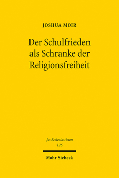 Der Schulfrieden ALS Schranke Der Religionsfreiheit: Eine Untersuchung Zum Schutz Der Religionsausubung Und Der Bedeutung Staatlicher Funktionsinteressen in Der Schule