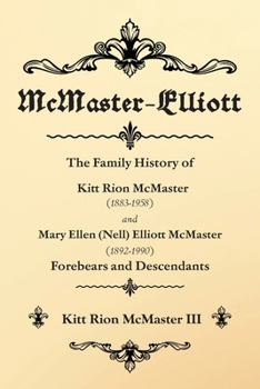 McMaster-Elliott: The Family History of Kitt Rion McMaster (1883-1958) and Mary Ellen (Nell) Elliott McMaster (1892-1990) Forebears and Descendants