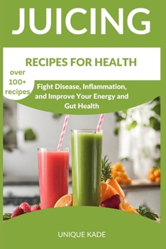 Juicing Recipes for Health: Fight Disease, Inflammation, and Improve Your Energy and Gut Health