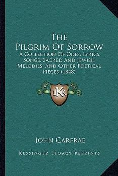 The Pilgrim Of Sorrow: A Collection Of Odes, Lyrics, Songs, Sacred And Jewish Melodies, And Other Poetical Pieces