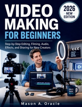 VIDEO MAKING FOR BEGINNERS: Step-by-Step Editing, Filming, Audio, Effects, and Sharing for New Creators