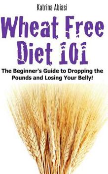 Paperback Wheat Free Diet 101: The Beginner's Guide to Dropping the Pounds and Losing Your Belly! Book