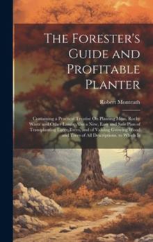 Hardcover The Forester's Guide and Profitable Planter: Containing a Practical Treatise On Planting Moss, Rocky Waste and Other Lands; Also a New, Easy and Safe Book