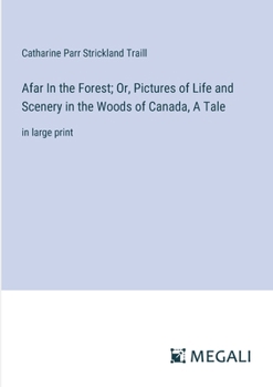 Afar In the Forest; Or, Pictures of Life and Scenery in the Woods of Canada, A Tale: in large print