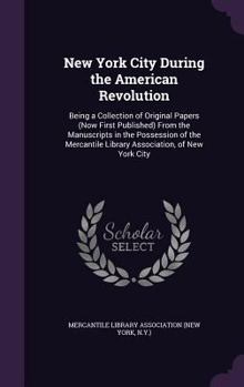New York City During the American Revolution: Being a Collection of Original Papers (Now First Published) from the Manuscripts in the Possession of the Mercantile Library Association, of New York City