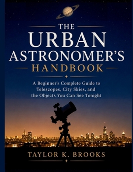 THE URBAN ASTRONOMER'S HANDBOOK: A Beginner's Complete Guide to Telescopes, City Skies, and the Objects You Can See Tonight