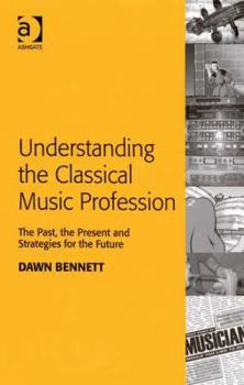 Hardcover Understanding the Classical Music Profession: The Past, the Present and Strategies for the Future Book