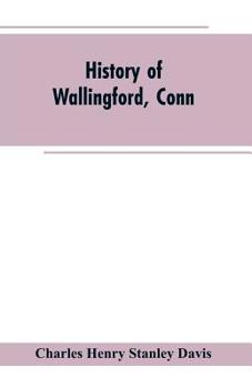 History of Wallingford, Conn.: From Its Settlement in 1670 to the Present Time, Including Meriden, Which Was One of Its Parishes Until 1806, and Cheshire, Which Was Incorporated in 1780.