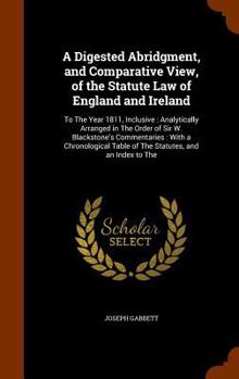 Hardcover A Digested Abridgment, and Comparative View, of the Statute Law of England and Ireland: To The Year 1811, Inclusive: Analytically Arranged in The Orde Book