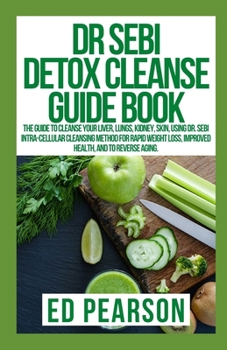 Paperback Dr Sebi Detox Cleanse Guide Book: The Guide To Cleanse Your Liver, Lungs, Kidney, Skin, Using Dr. Sebi Intra-Cellular Cleansing Method for Rapid Weigh Book