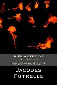 A Quartet of Futrelle: Four Mystery Classics: The Chase of the Golden Plate, Elusive Isabel, The Diamond Master and The Leak