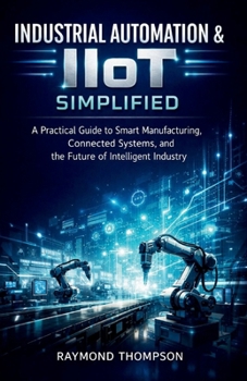 Industrial Automation & IIoT Simplified: A Practical Guide to Smart Manufacturing, Connected Systems, and the Future of Intelligent Industry