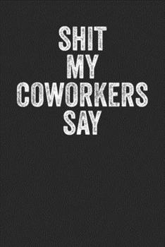 Shit My Coworkers Say: Blank Lined Notebook - Gift Journal For Coworkers Colleagues Staff Members Employee Appreciation