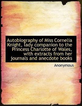 Paperback Autobiography of Miss Cornelia Knight, Lady Companion to the Princess Charlotte of Wales, with Extracts from Her Journals and Anecdote Books Book