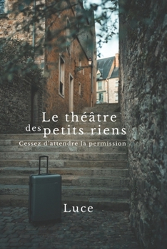 Le théâtre des petits riens: Cessez d'attendre la permission (French Edition)