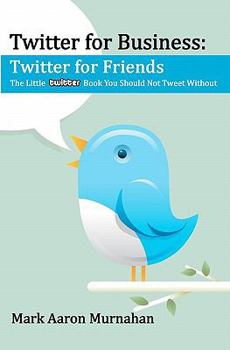 Twitter For Business: Twitter For Friends: The Little Twitter Book You Should Not Tweet Without